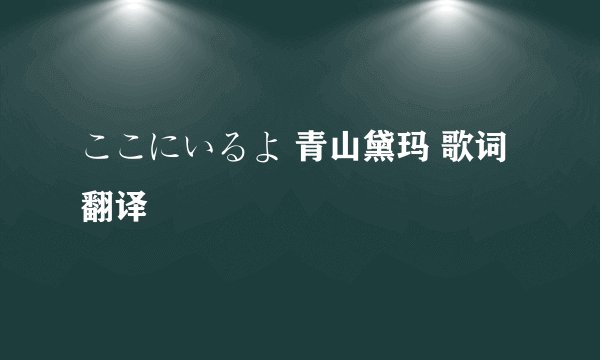 ここにいるよ 青山黛玛 歌词翻译