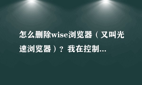 怎么删除wise浏览器（又叫光速浏览器）？我在控制面板上和强力卸载软件上都找不到，无法卸载。 头疼啊！！
