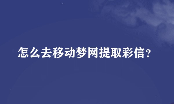 怎么去移动梦网提取彩信？