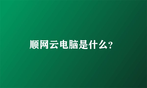 顺网云电脑是什么？