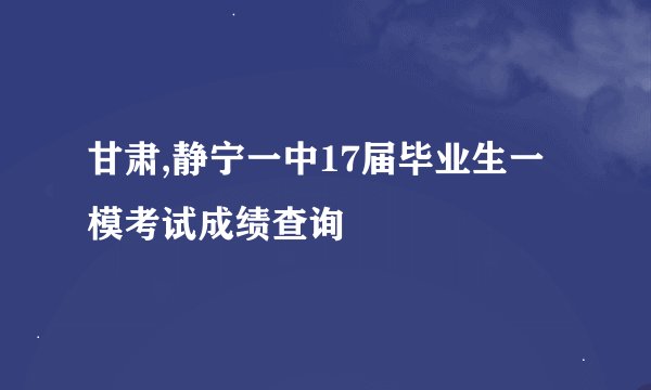 甘肃,静宁一中17届毕业生一模考试成绩查询