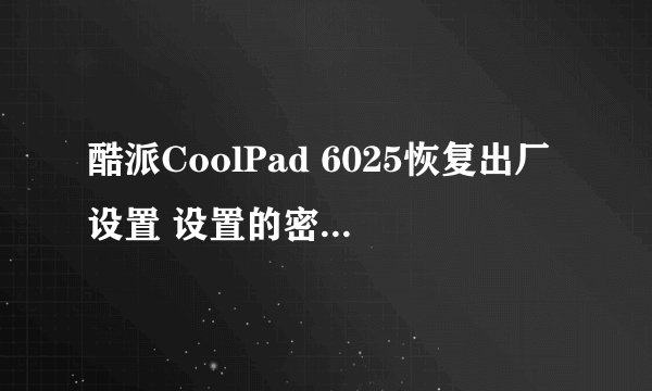 酷派CoolPad 6025恢复出厂设置 设置的密码忘记了？跪求高手