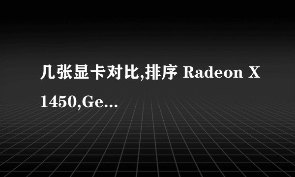 几张显卡对比,排序 Radeon X1450,GeForce 6600GS, Radeon X800 另求X1450可玩的近1 2年发布第一人称游戏!