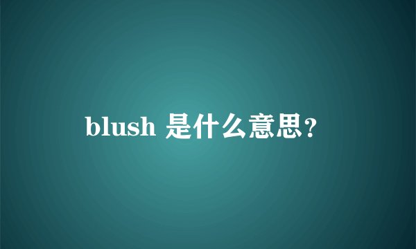 blush 是什么意思？