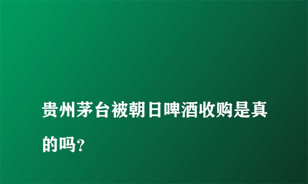 
贵州茅台被朝日啤酒收购是真的吗？

