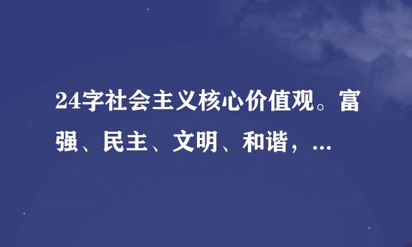 24字社会主义核心价值观。富强、民主、文明、和谐，自由、平等、公正、法治， 爱国、敬业、诚信、友善。
