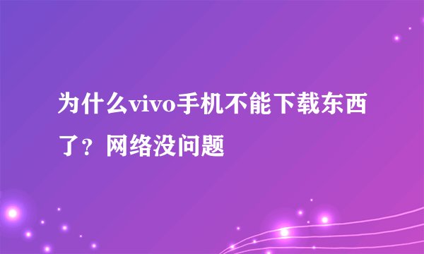 为什么vivo手机不能下载东西了？网络没问题