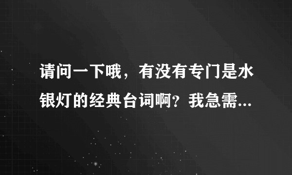 请问一下哦，有没有专门是水银灯的经典台词啊？我急需的！学校cv要用呢， 如果有的话。 麻烦你了！