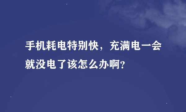 手机耗电特别快，充满电一会就没电了该怎么办啊？