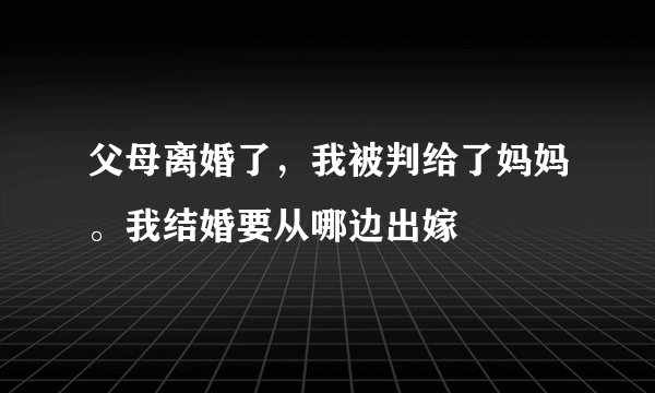 父母离婚了，我被判给了妈妈。我结婚要从哪边出嫁