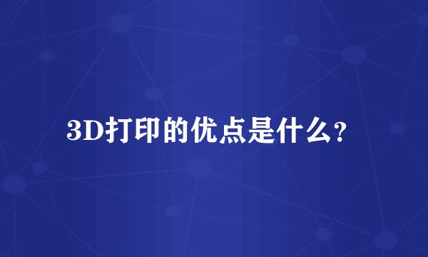3D打印的优点是什么？
