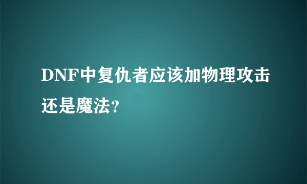 DNF中复仇者应该加物理攻击还是魔法？