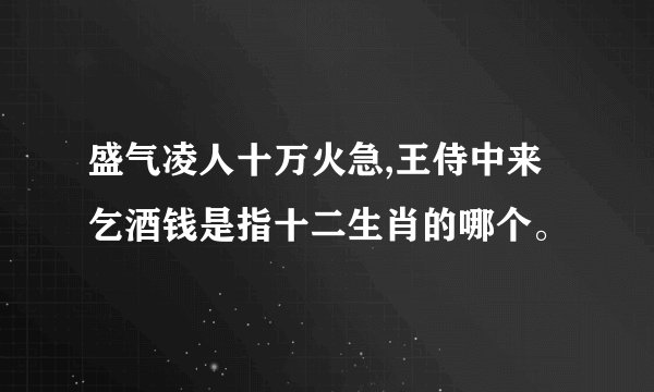 盛气凌人十万火急,王侍中来乞酒钱是指十二生肖的哪个。