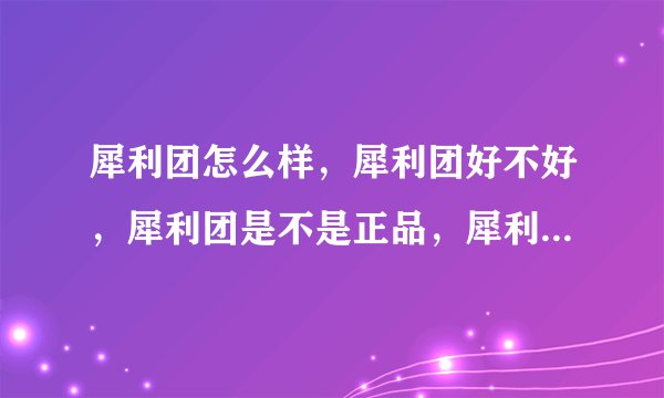 犀利团怎么样，犀利团好不好，犀利团是不是正品，犀利团有假货没？大家来评论犀利团。