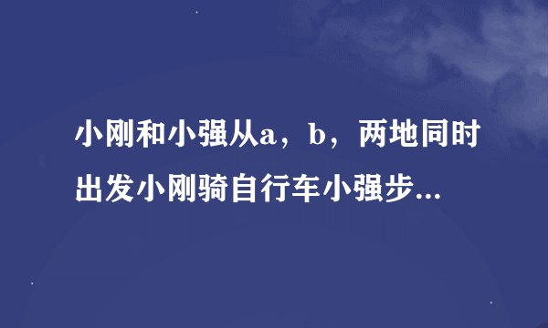 小刚和小强从a，b，两地同时出发小刚骑自行车小强步行，沿同一条路线相向均速而行出发后两小时，两人相