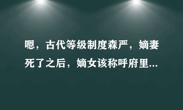 嗯，古代等级制度森严，嫡妻死了之后，嫡女该称呼府里的妾叫什么？此妾算是当家主母，但没有扶正。