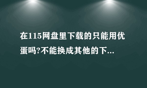 在115网盘里下载的只能用优蛋吗?不能换成其他的下载软件吗?