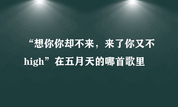 “想你你却不来，来了你又不high”在五月天的哪首歌里
