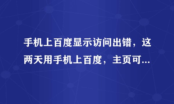 手机上百度显示访问出错，这两天用手机上百度，主页可以打开，但是点里面的连接都显示访问有错误，