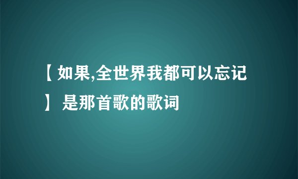 【如果,全世界我都可以忘记 】 是那首歌的歌词