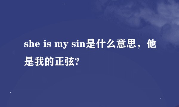 she is my sin是什么意思，他是我的正弦?