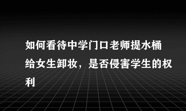 如何看待中学门口老师提水桶给女生卸妆，是否侵害学生的权利