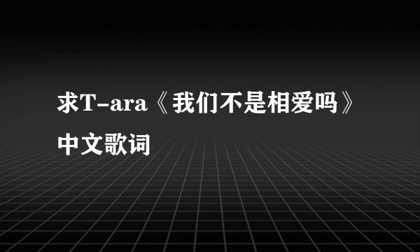 求T-ara《我们不是相爱吗》中文歌词