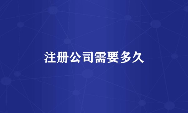 注册公司需要多久