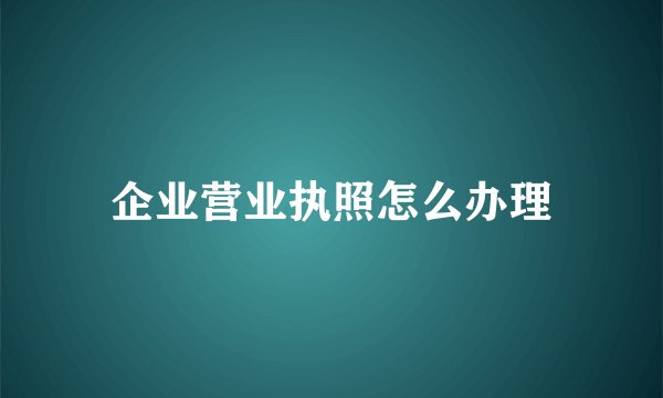 企业营业执照怎么办理