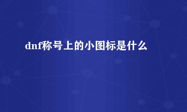 dnf称号上的小图标是什么