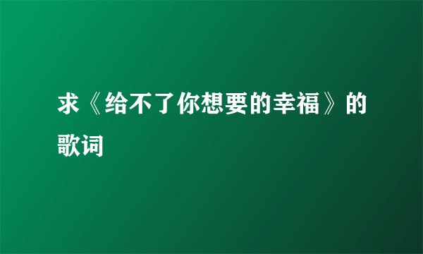 求《给不了你想要的幸福》的歌词