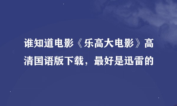 谁知道电影《乐高大电影》高清国语版下载，最好是迅雷的