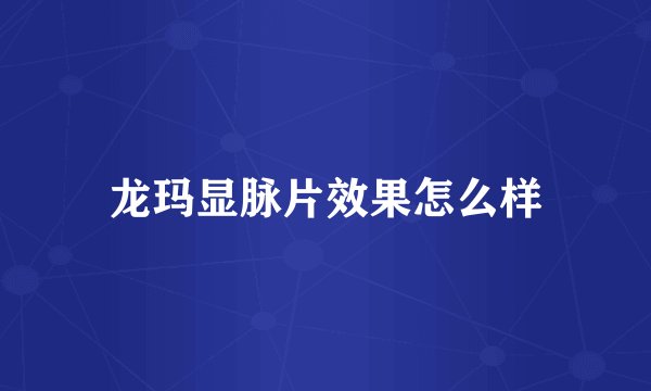 龙玛显脉片效果怎么样