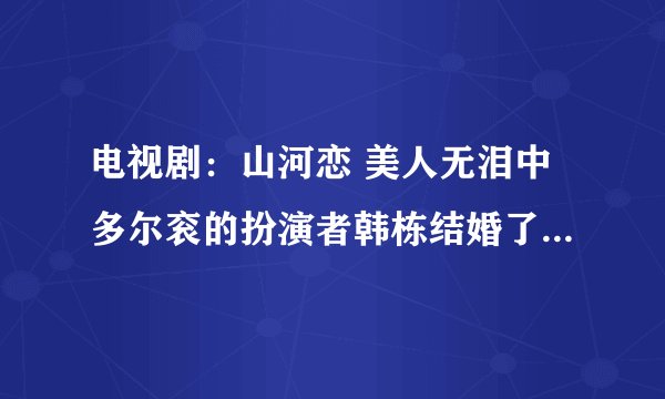 电视剧：山河恋 美人无泪中多尔衮的扮演者韩栋结婚了吗?求老婆照片
