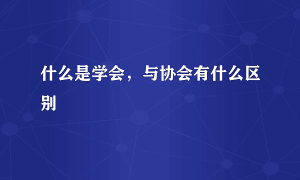 什么是学会，与协会有什么区别