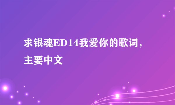 求银魂ED14我爱你的歌词，主要中文