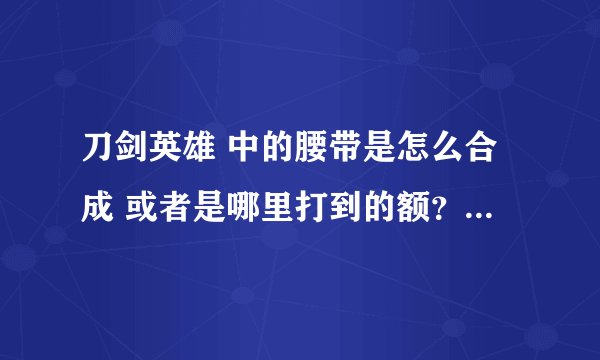 刀剑英雄 中的腰带是怎么合成 或者是哪里打到的额？ 它的配方是什么额？