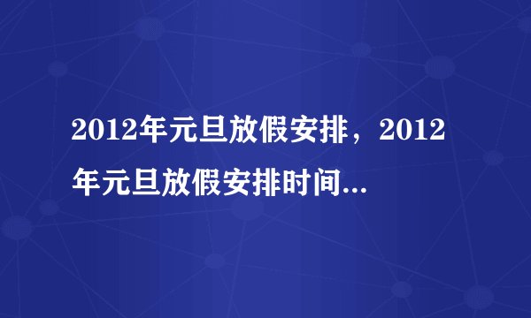 2012年元旦放假安排，2012年元旦放假安排时间表是什么？