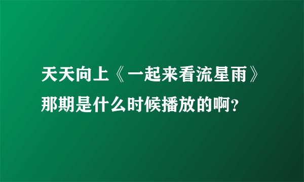 天天向上《一起来看流星雨》那期是什么时候播放的啊？
