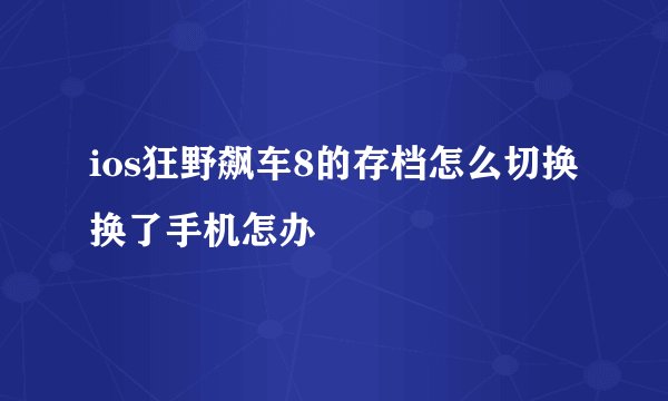 ios狂野飙车8的存档怎么切换 换了手机怎办