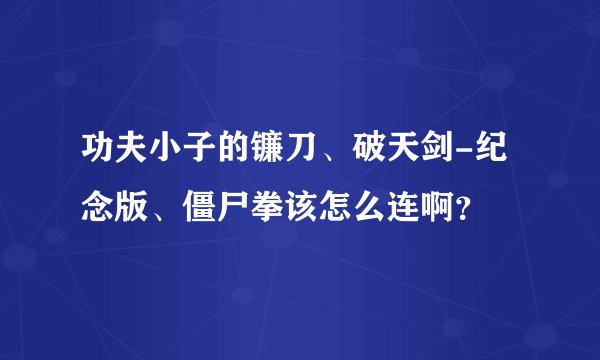 功夫小子的镰刀、破天剑-纪念版、僵尸拳该怎么连啊？