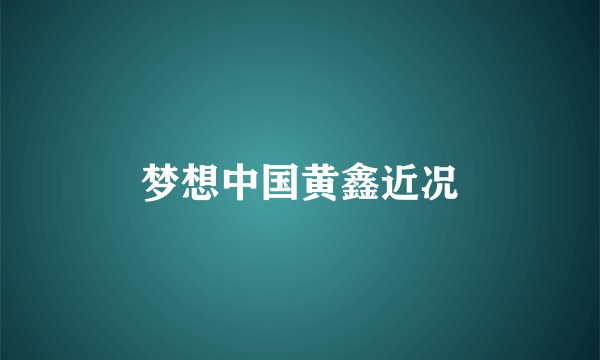 梦想中国黄鑫近况