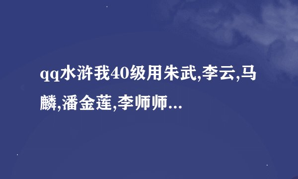 qq水浒我40级用朱武,李云,马麟,潘金莲,李师师.搭配好吗