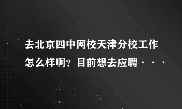 去北京四中网校天津分校工作怎么样啊？目前想去应聘···