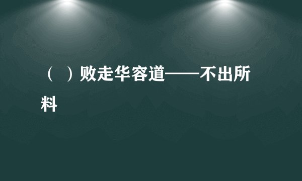 （ ）败走华容道——不出所料
