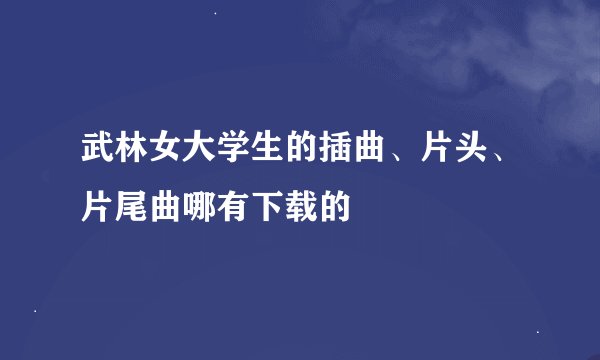 武林女大学生的插曲、片头、片尾曲哪有下载的