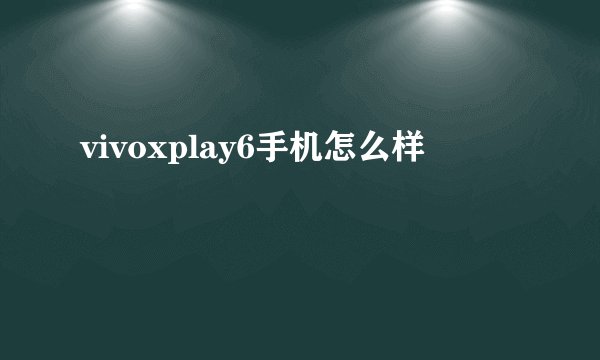 vivoxplay6手机怎么样
