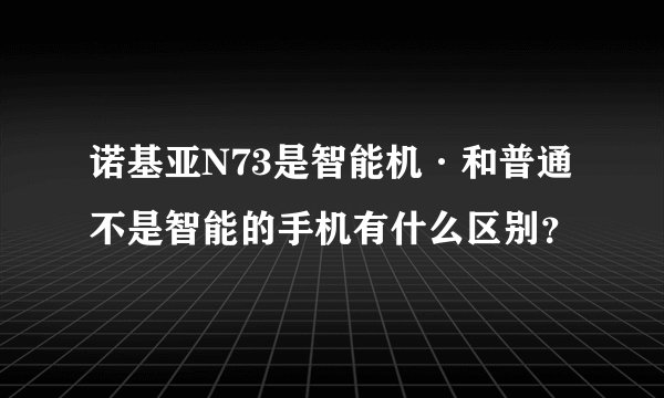 诺基亚N73是智能机·和普通不是智能的手机有什么区别？