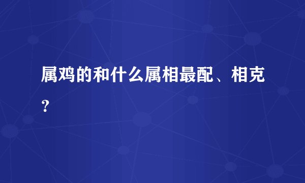 属鸡的和什么属相最配、相克？