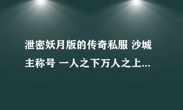 泄密妖月版的传奇私服 沙城主称号 一人之下万人之上 什么的 还有名字前面带着沙老大。XXX 怎么弄的